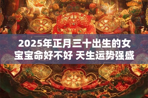 2025年正月三十出生的女宝宝命好不好 天生运势强盛