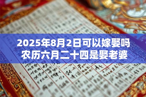 2025年8月2日可以嫁娶吗 农历六月二十四是娶老婆好日子吗