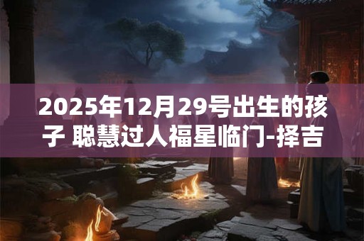 2026年12月29号出生的孩子 聪慧过人福星临门-择吉日网 2026年12月29号出生的孩子 聪慧过人福星临门-择吉日网