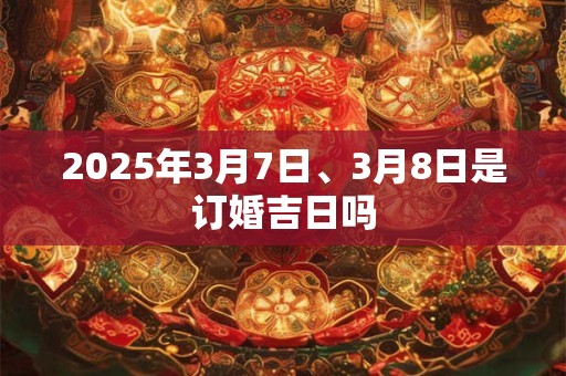 2025年3月7日、3月8日是订婚吉日吗