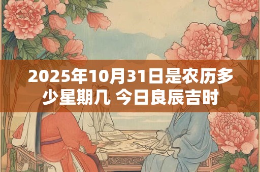 2025年10月31日是农历多少星期几 今日良辰吉时