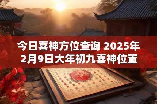 今日喜神方位查询 2025年2月9日大年初九喜神位置