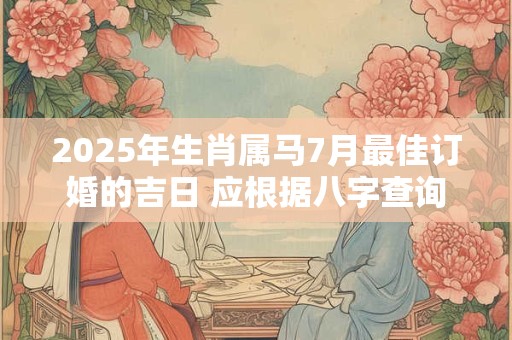 2025年生肖属马7月最佳订婚的吉日 应根据八字查询
