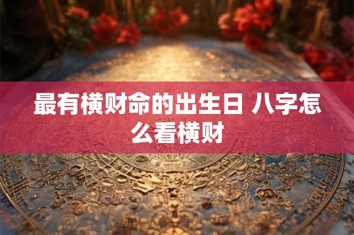 最有横财命的出生日 八字怎么看横财