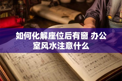如何化解座位后有窗 办公室风水注意什么