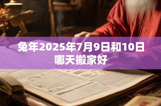 兔年2025年7月9日和10日哪天搬家好