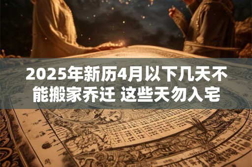 2025年新历4月以下几天不能搬家乔迁 这些天勿入宅