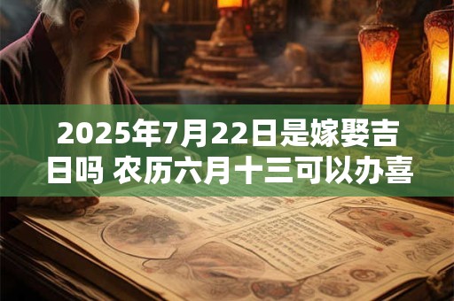 2025年7月22日是嫁娶吉日吗 农历六月十三可以办喜酒吗