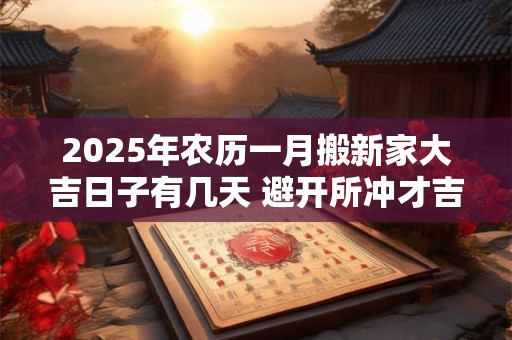 2025年农历一月搬新家大吉日子有几天 避开所冲才吉利