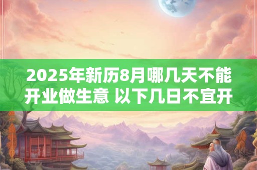 2025年新历8月哪几天不能开业做生意 以下几日不宜开店