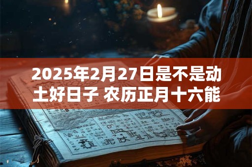 2025年2月27日是不是动土好日子 农历正月十六能动土吗
