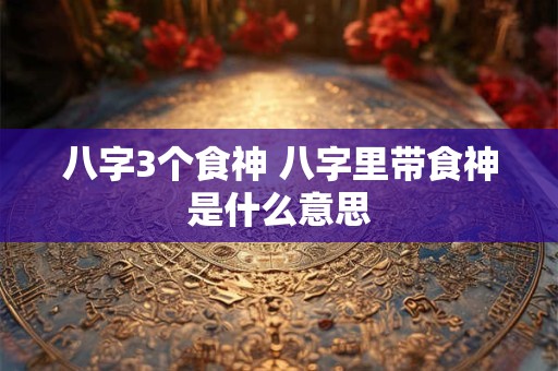 八字3个食神 八字里带食神是什么意思 八字3个食神 八字里带食神是什么意思