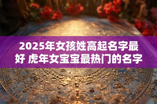 2025年女孩姓高起名字最好 虎年女宝宝最热门的名字