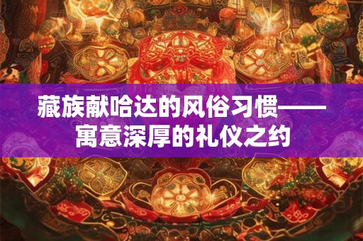 藏族献哈达的风俗习惯——寓意深厚的礼仪之约