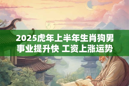 2025虎年上半年生肖狗男事业提升快 工资上涨运势旺