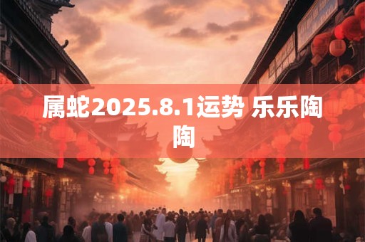 属蛇2025.8.1运势 乐乐陶陶