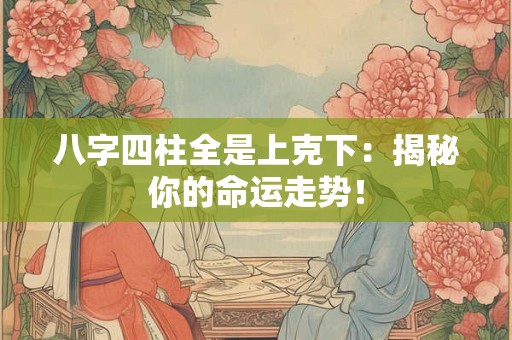八字四柱全是上克下：揭秘你的命运走势！