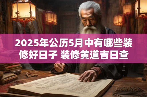 2025年公历5月中有哪些装修好日子 装修黄道吉日查询