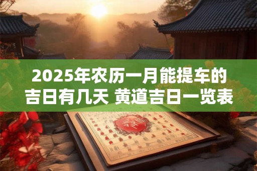 2025年农历一月能提车的吉日有几天 黄道吉日一览表
