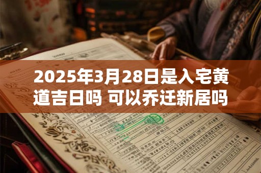 2025年3月28日是入宅黄道吉日吗 可以乔迁新居吗