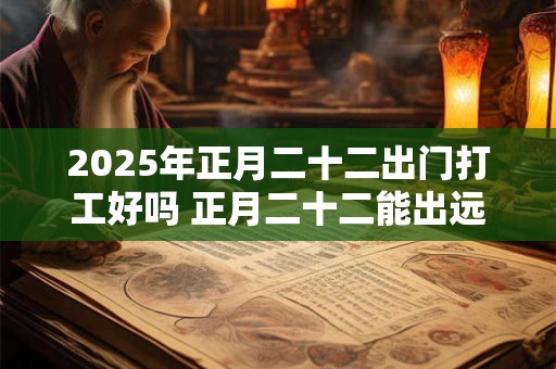 2025年正月二十二出门打工好吗 正月二十二能出远门吗