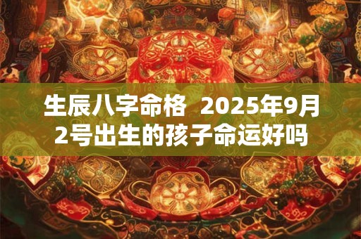 生辰八字命格  2025年9月2号出生的孩子命运好吗