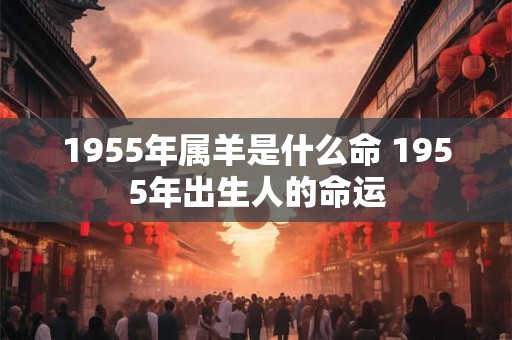 1955年属羊是什么命 1955年出生人的命运