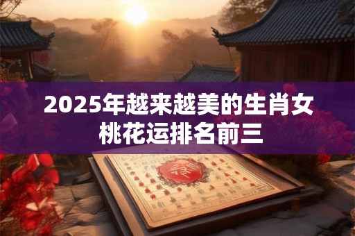2025年越来越美的生肖女 桃花运排名前三