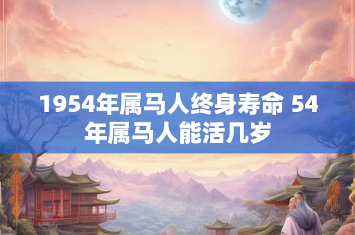 1954年属马人终身寿命 54年属马人能活几岁