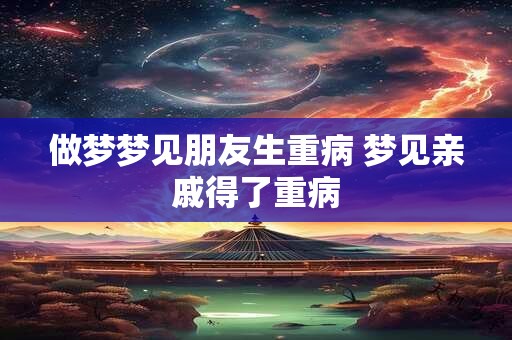 详细阅读:做梦梦见朋友生重病 梦见亲戚得了重病 做梦梦见朋友生重病 梦见亲戚得了重病