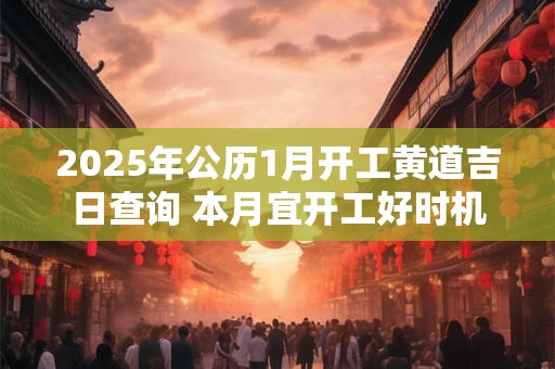 2025年公历1月开工黄道吉日查询 本月宜开工好时机