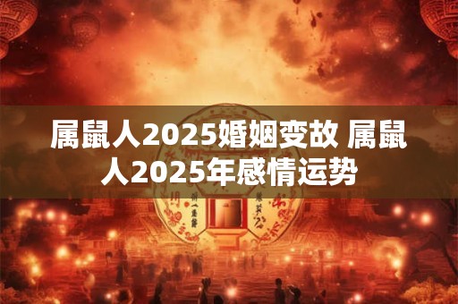 属鼠人2025婚姻变故 属鼠人2025年感情运势