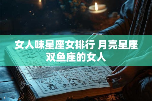女人味星座女排行 月亮星座双鱼座的女人