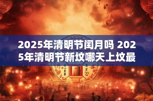 2025年清明节闰月吗 2025年清明节新坟哪天上坟最好