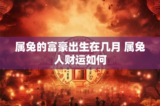 属兔的富豪出生在几月 属兔人财运如何