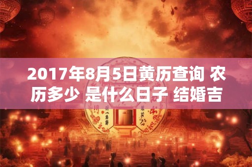 2017年8月5日黄历查询 农历多少 是什么日子 结婚吉时 2017年8月5日黄历查询 农历多少 是什么日子 结婚吉时