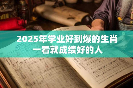 2025年学业好到爆的生肖 一看就成绩好的人