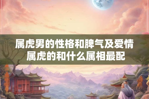属虎男的性格和脾气及爱情 属虎的和什么属相最配