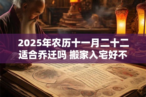 2025年农历十一月二十二适合乔迁吗 搬家入宅好不好