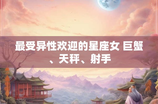 最受异性欢迎的星座女 巨蟹、天秤、射手
