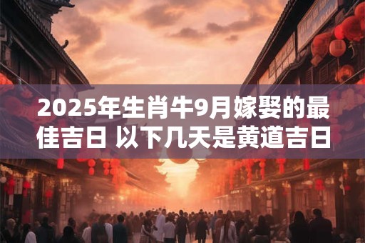 2025年生肖牛9月嫁娶的最佳吉日 以下几天是黄道吉日