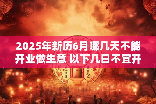 2025年新历6月哪几天不能开业做生意 以下几日不宜开店