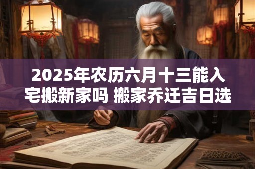 2025年农历六月十三能入宅搬新家吗 搬家乔迁吉日选择