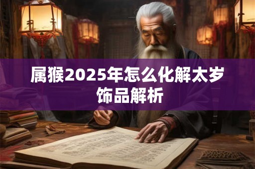 属猴2025年怎么化解太岁 饰品解析