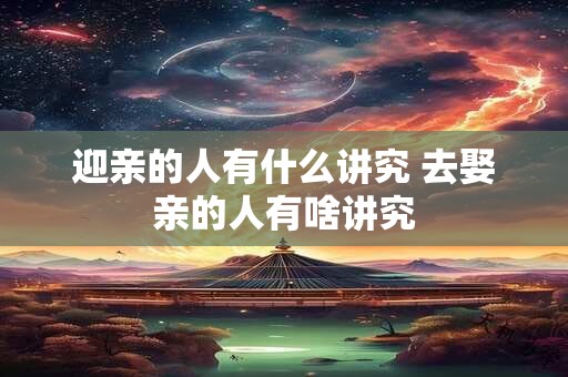 迎亲的人有什么讲究 去娶亲的人有啥讲究