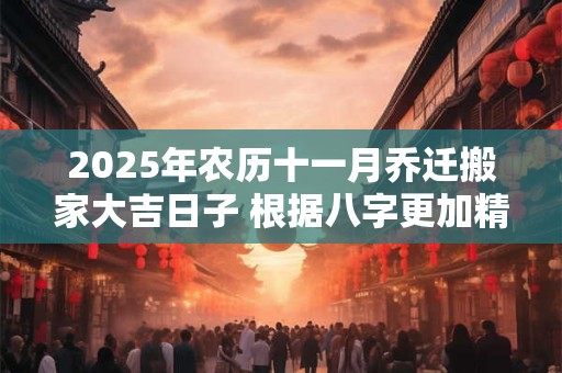 2025年农历十一月乔迁搬家大吉日子 根据八字更加精准