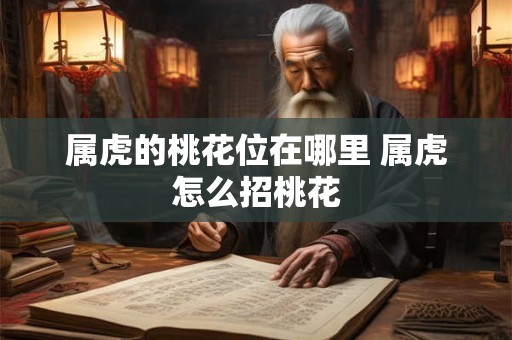 属虎的桃花位在哪里 属虎怎么招桃花