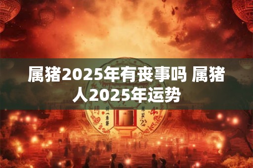 属猪2025年有丧事吗 属猪人2025年运势