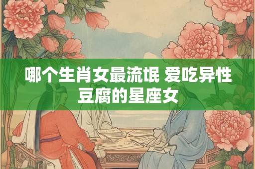 哪个生肖女最流氓 爱吃异性豆腐的星座女