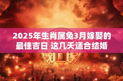 2025年生肖属兔3月嫁娶的最佳吉日 这几天适合结婚
